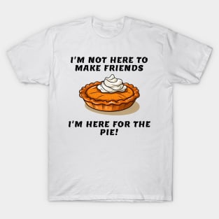 I'm not here to make friends I'm here for the pie T-Shirt